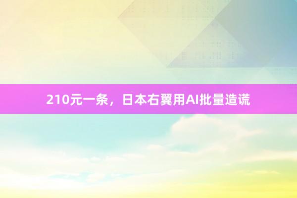 210元一条，日本右翼用AI批量造谎