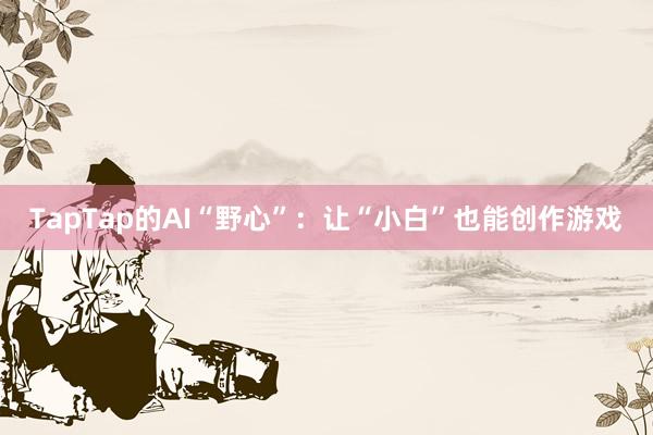 TapTap的AI“野心”：让“小白”也能创作游戏