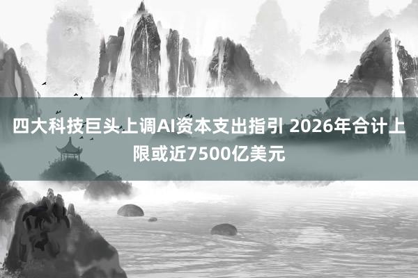 四大科技巨头上调AI资本支出指引 2026年合计上限或近7500亿美元