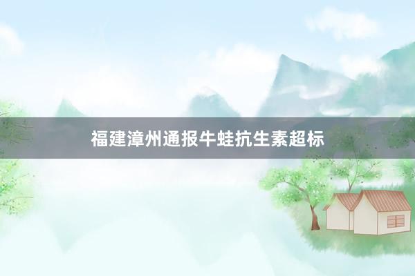 福建漳州通报牛蛙抗生素超标