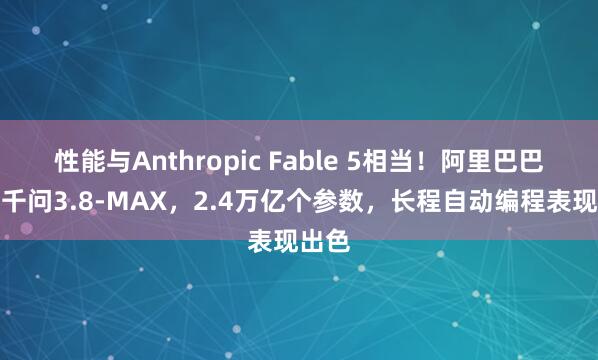 性能与Anthropic Fable 5相当！阿里巴巴发布千问3.8-MAX，2.4万亿个参数，长程自动编程表现出色