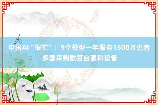 中国AI“很忙”：9个模型一年服务1500万患者 多国采购数百台眼科设备