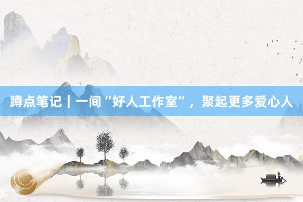 蹲点笔记｜一间“好人工作室”，聚起更多爱心人