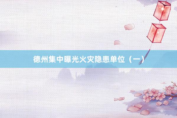 德州集中曝光火灾隐患单位（一）