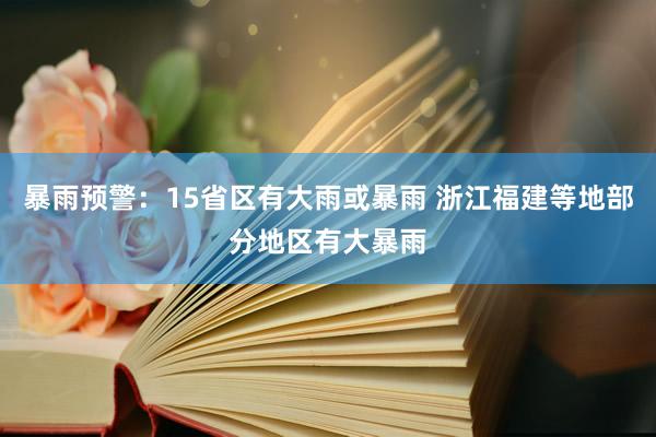 暴雨预警：15省区有大雨或暴雨 浙江福建等地部分地区有大暴雨