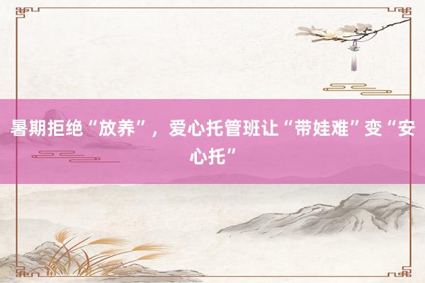 暑期拒绝“放养”，爱心托管班让“带娃难”变“安心托”