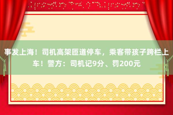 事发上海！司机高架匝道停车，乘客带孩子跨栏上车！警方：司机记9分、罚200元