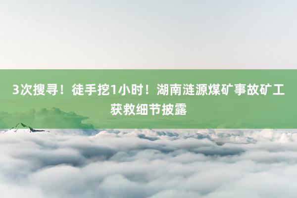 3次搜寻！徒手挖1小时！湖南涟源煤矿事故矿工获救细节披露