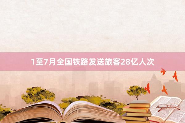 1至7月全国铁路发送旅客28亿人次