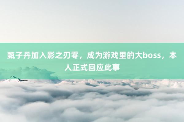 甄子丹加入影之刃零，成为游戏里的大boss，本人正式回应此事