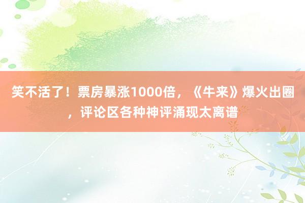 笑不活了！票房暴涨1000倍，《牛来》爆火出圈，评论区各种神评涌现太离谱