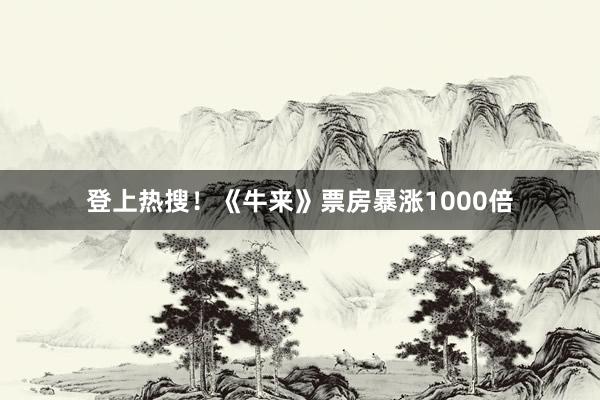 登上热搜！《牛来》票房暴涨1000倍