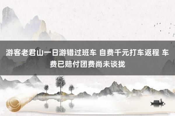 游客老君山一日游错过班车 自费千元打车返程 车费已赔付团费尚未谈拢