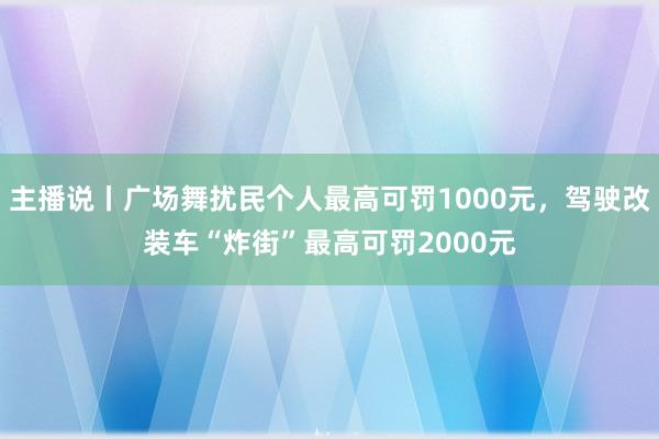 主播说丨广场舞扰民个人最高可罚1000元，驾驶改装车“炸街”最高可罚2000元