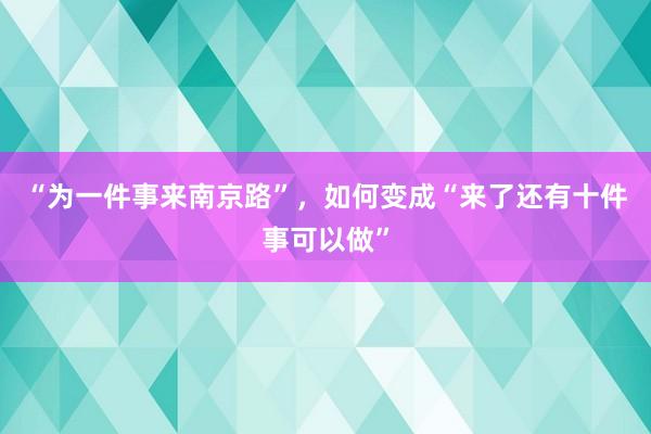 “为一件事来南京路”，如何变成“来了还有十件事可以做”