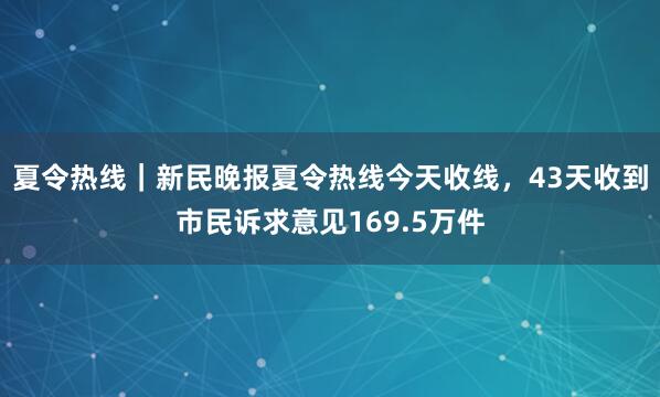 夏令热线｜新民晚报夏令热线今天收线，43天收到市民诉求意见169.5万件