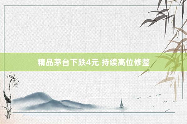 精品茅台下跌4元 持续高位修整