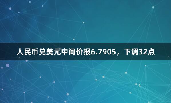 人民币兑美元中间价报6.7905，下调32点