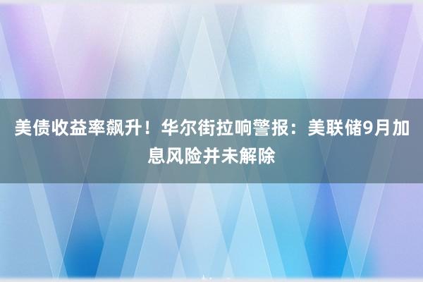 美债收益率飙升！华尔街拉响警报：美联储9月加息风险并未解除