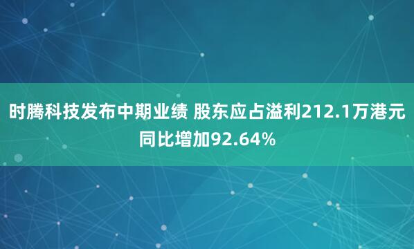 时腾科技发布中期业绩 股东应占溢利212.1万港元同比增加92.64%