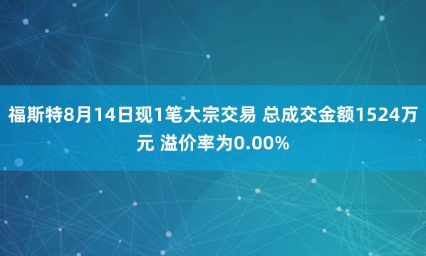 福斯特8月14日现1笔大宗交易 总成交金额1524万元 溢价率为0.00%