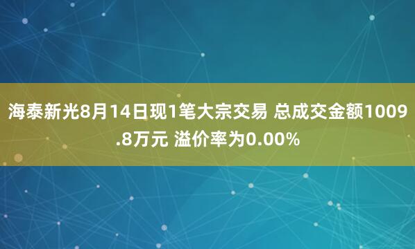 海泰新光8月14日现1笔大宗交易 总成交金额1009.8万元 溢价率为0.00%