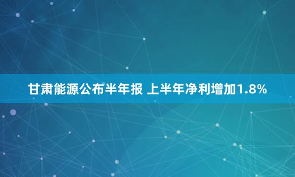 甘肃能源公布半年报 上半年净利增加1.8%