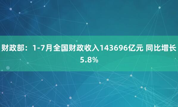 财政部：1-7月全国财政收入143696亿元 同比增长5.8%