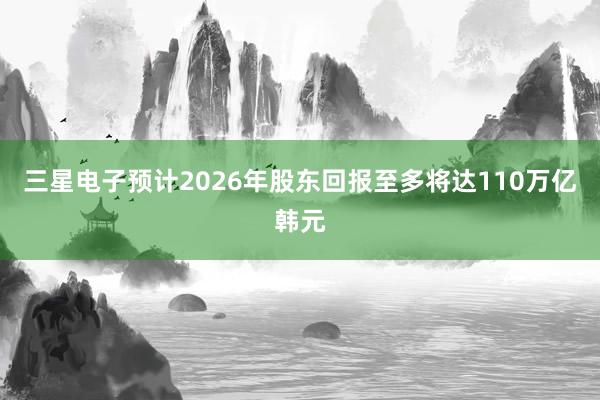 三星电子预计2026年股东回报至多将达110万亿韩元