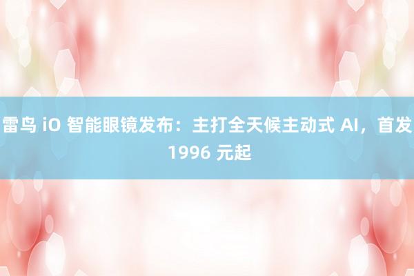 雷鸟 iO 智能眼镜发布：主打全天候主动式 AI，首发 1996 元起