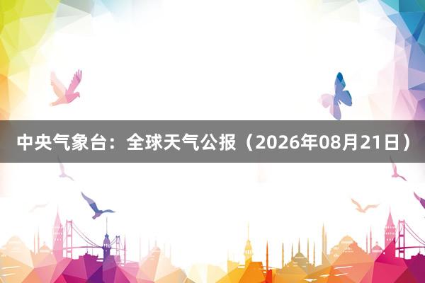 中央气象台：全球天气公报（2026年08月21日）
