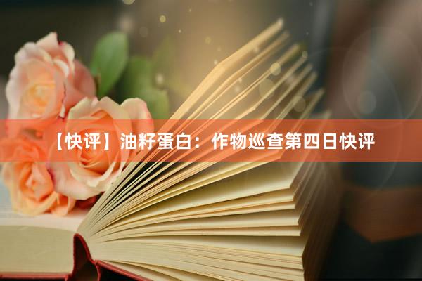 【快评】油籽蛋白：作物巡查第四日快评