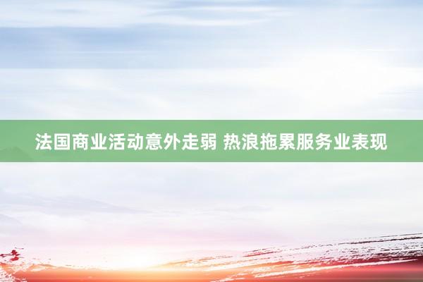 法国商业活动意外走弱 热浪拖累服务业表现