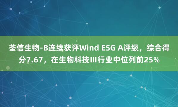 荃信生物-B连续获评Wind ESG A评级，综合得分7.67，在生物科技Ⅲ行业中位列前25%