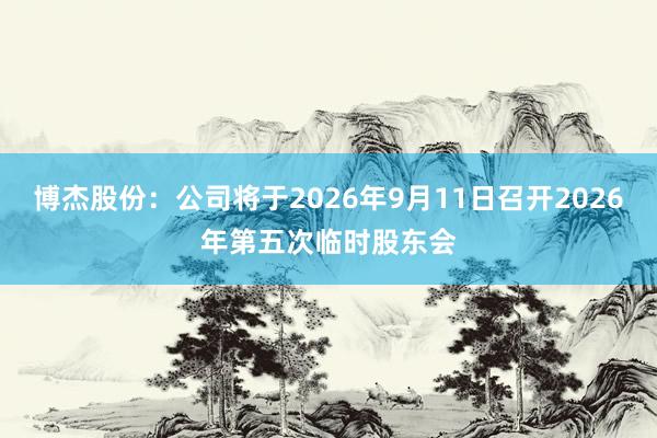 博杰股份：公司将于2026年9月11日召开2026年第五次临时股东会