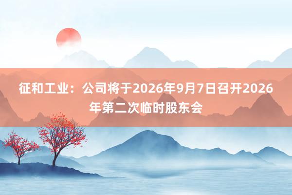 征和工业：公司将于2026年9月7日召开2026年第二次临时股东会