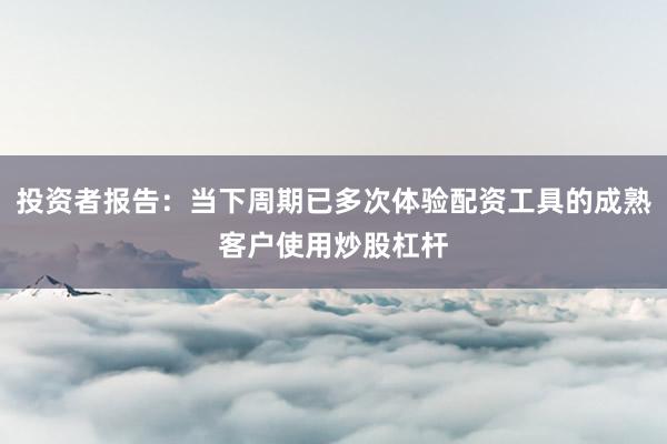 投资者报告：当下周期已多次体验配资工具的成熟客户使用炒股杠杆