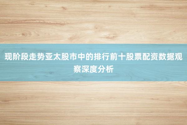 现阶段走势亚太股市中的排行前十股票配资数据观察深度分析