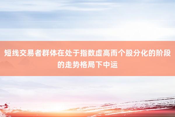短线交易者群体在处于指数虚高而个股分化的阶段的走势格局下中运