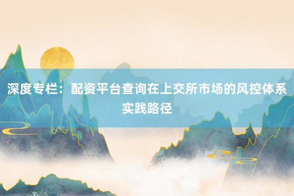 深度专栏：配资平台查询在上交所市场的风控体系实践路径