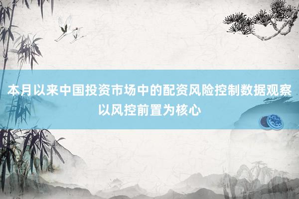 本月以来中国投资市场中的配资风险控制数据观察以风控前置为核心