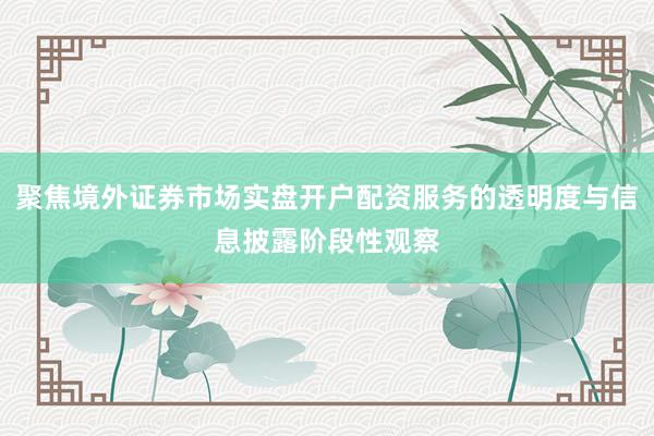 聚焦境外证券市场实盘开户配资服务的透明度与信息披露阶段性观察