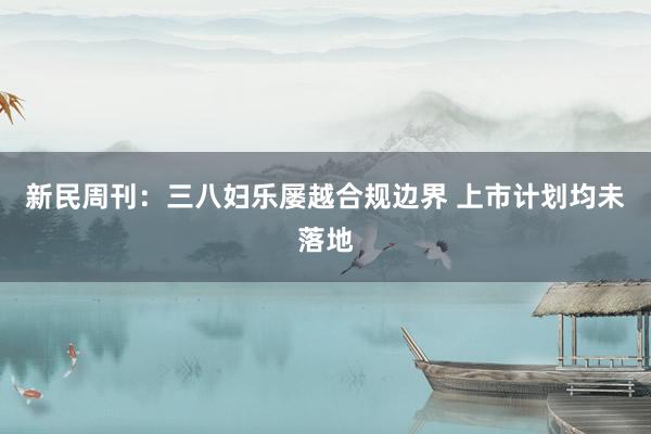 新民周刊：三八妇乐屡越合规边界 上市计划均未落地
