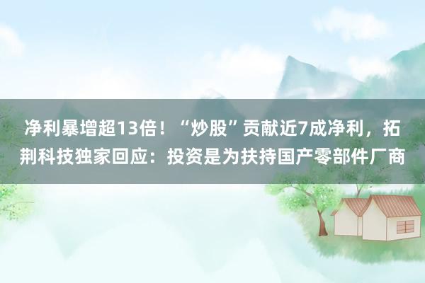 净利暴增超13倍！“炒股”贡献近7成净利，拓荆科技独家回应：投资是为扶持国产零部件厂商