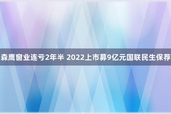森鹰窗业连亏2年半 2022上市募9亿元国联民生保荐