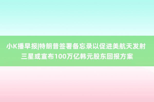 小K播早报|特朗普签署备忘录以促进美航天发射 三星或宣布100万亿韩元股东回报方案