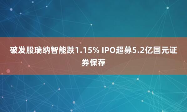 破发股瑞纳智能跌1.15% IPO超募5.2亿国元证券保荐