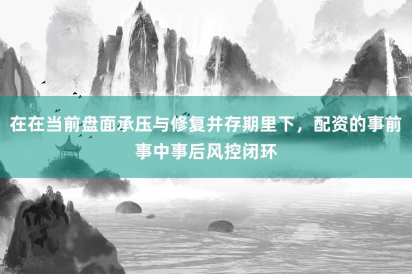 在在当前盘面承压与修复并存期里下，配资的事前事中事后风控闭环