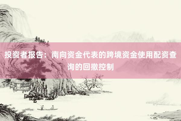 投资者报告：南向资金代表的跨境资金使用配资查询的回撤控制