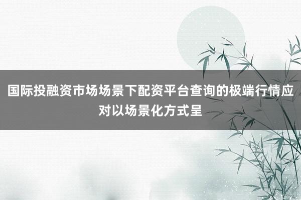 国际投融资市场场景下配资平台查询的极端行情应对以场景化方式呈